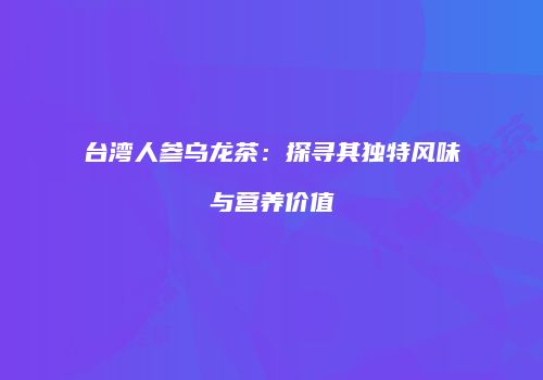 台湾人参乌龙茶：探寻其独特风味与营养价值
