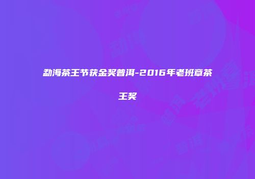 勐海茶王节获金奖普洱-2016年老班章茶王奖