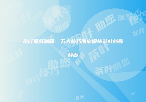 茶叶保鲜秘籍：五大技巧助您保持茶叶新鲜醇香