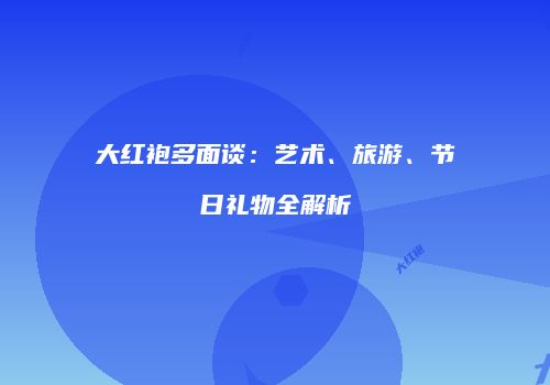 大红袍多面谈：艺术、旅游、节日礼物全解析