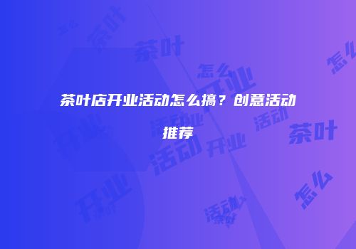 茶叶店开业活动怎么搞？创意活动推荐