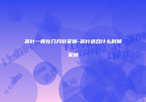 茶叶一般在几月份采摘-茶叶适合什么时候采摘