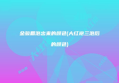 金骏眉泡出来的颜色(大红袍三泡后的颜色)