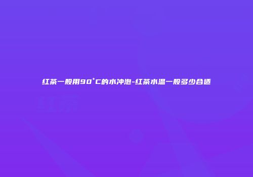 红茶一般用90°C的水冲泡-红茶水温一般多少合适