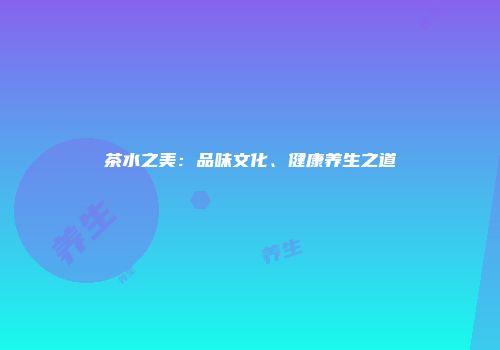 茶水之美：品味文化、健康养生之道