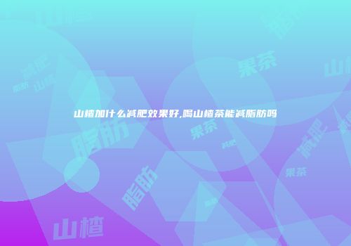山楂加什么减肥效果好,喝山楂茶能减脂肪吗