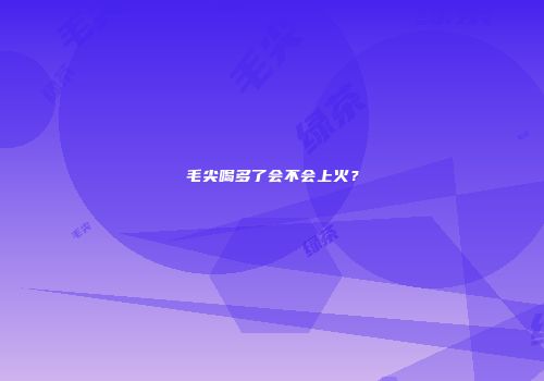 毛尖喝多了会不会上火？