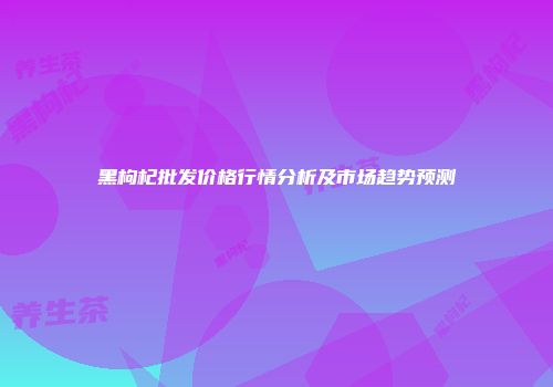 黑枸杞批发价格行情分析及市场趋势预测