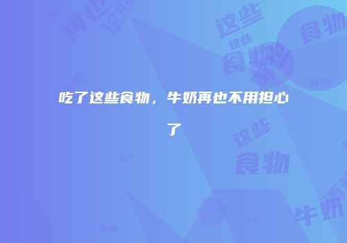 吃了这些食物，牛奶再也不用担心了