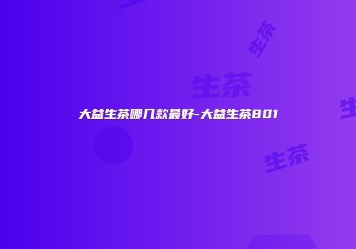 大益生茶哪几款最好-大益生茶801
