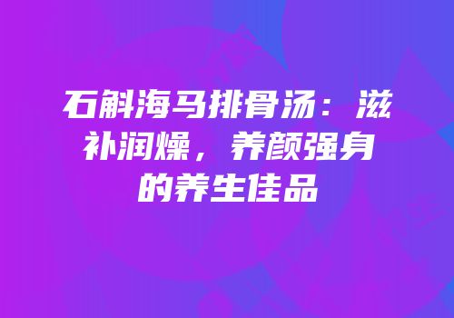 石斛海马排骨汤：滋补润燥，养颜强身的养生佳品