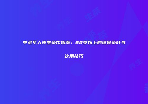 中老年人养生茶饮指南：60岁以上的适宜茶叶与饮用技巧
