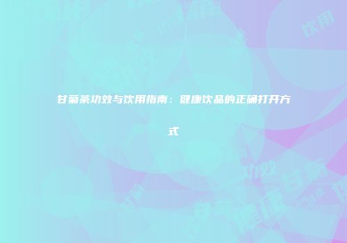 甘菊茶功效与饮用指南：健康饮品的正确打开方式