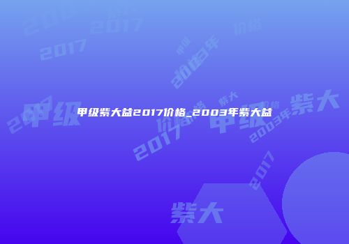 甲级紫大益2017价格_2003年紫大益