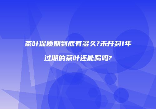 茶叶保质期到底有多久?未开封1年过期的茶叶还能喝吗?
