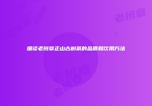 细谈老班章正山古树茶的品质和饮用方法