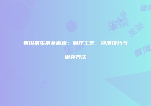 普洱茶生茶全解析：制作工艺、冲泡技巧与保存方法