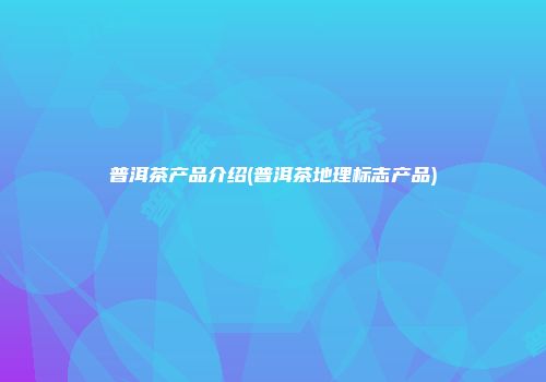 普洱茶产品介绍(普洱茶地理标志产品)