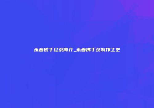 永春佛手红茶简介_永春佛手茶制作工艺
