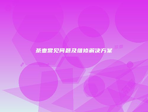 茶壶常见问题及维修解决方案