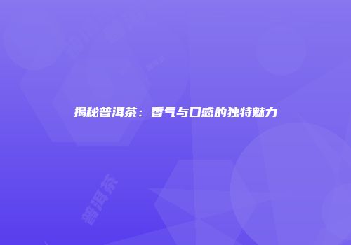 揭秘普洱茶：香气与口感的独特魅力