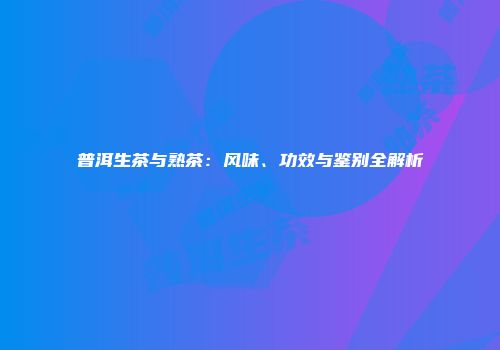 普洱生茶与熟茶：风味、功效与鉴别全解析
