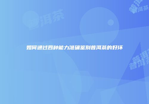 如何通过四种能力准确鉴别普洱茶的好坏
