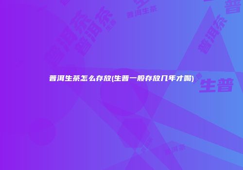 普洱生茶怎么存放(生普一般存放几年才喝)