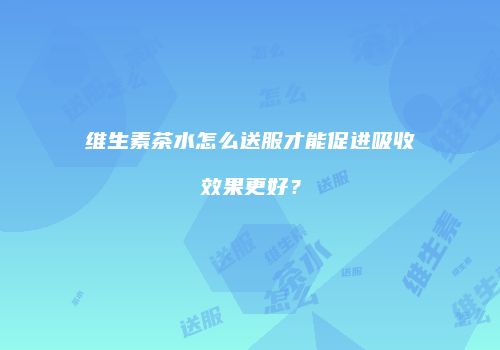 维生素茶水怎么送服才能促进吸收效果更好？
