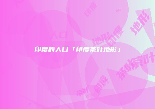 印度的人口「印度茶叶地形」
