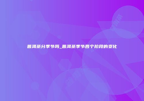 普洱茶分季节吗_普洱茶季节四个阶段的变化