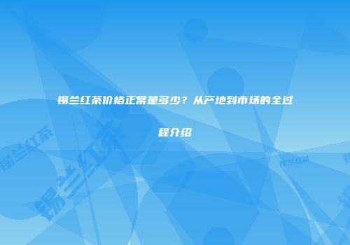 锡兰红茶价格正常是多少？从产地到市场的全过程介绍