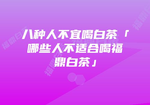 八种人不宜喝白茶「哪些人不适合喝福鼎白茶」