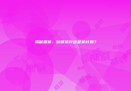 揭秘擂茶：新鲜茶叶还是茶叶粉？