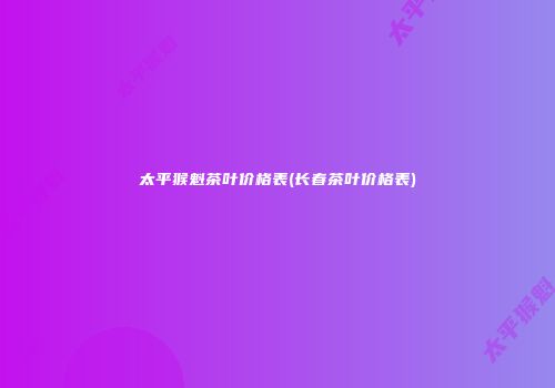 太平猴魁茶叶价格表(长春茶叶价格表)