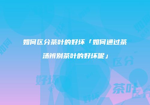 如何区分茶叶的好坏「如何通过茶汤辨别茶叶的好坏呢」