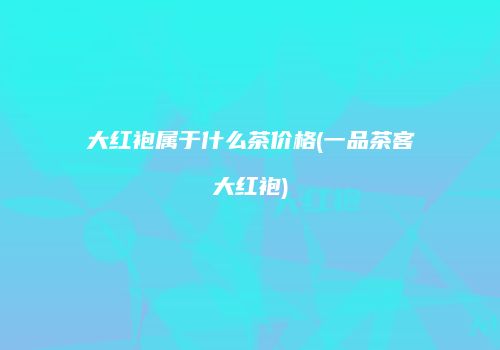 大红袍属于什么茶价格(一品茶客大红袍)