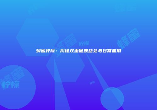 蜂蜜柠檬：揭秘双重健康益处与日常应用