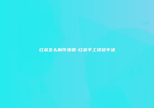 红茶怎么制作步骤-红茶手工揉捻手法