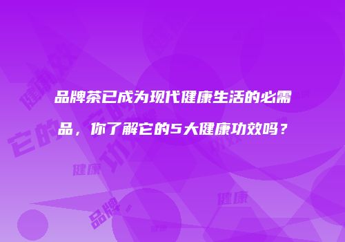 品牌茶已成为现代健康生活的必需品，你了解它的5大健康功效吗？