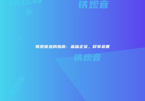 铁观音选购指南：品味正宗，尽享茶香