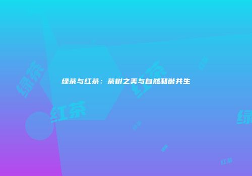 绿茶与红茶：茶树之美与自然和谐共生