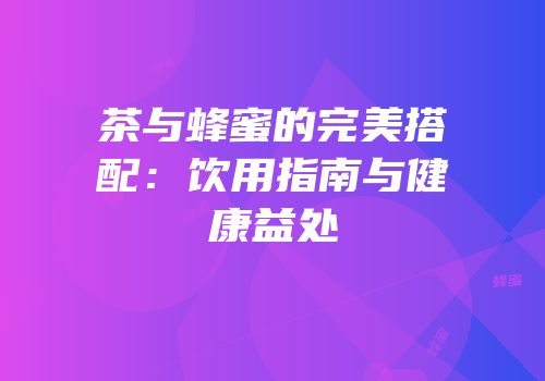 茶与蜂蜜的完美搭配：饮用指南与健康益处