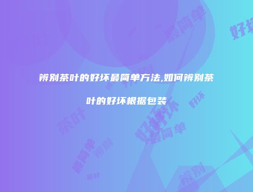 辨别茶叶的好坏最简单方法,如何辨别茶叶的好坏根据包装