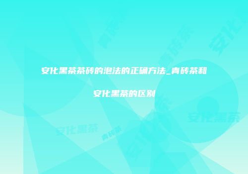 安化黑茶茶砖的泡法的正确方法_青砖茶和安化黑茶的区别