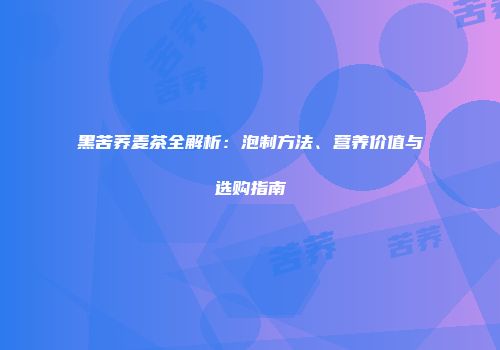 黑苦荞麦茶全解析：泡制方法、营养价值与选购指南