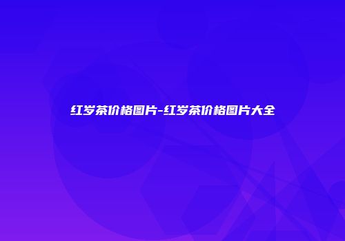 红岁茶价格图片-红岁茶价格图片大全