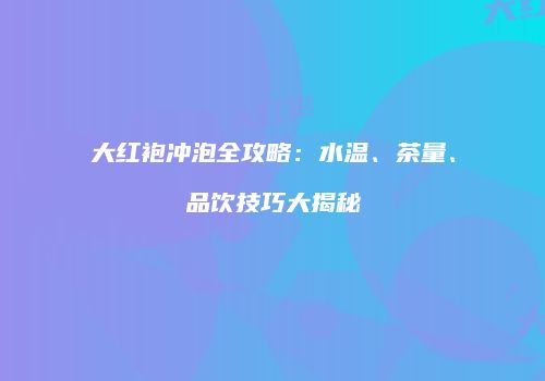 大红袍冲泡全攻略：水温、茶量、品饮技巧大揭秘