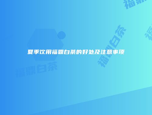 夏季饮用福鼎白茶的好处及注意事项