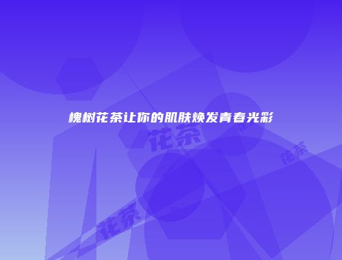 槐树花茶让你的肌肤焕发青春光彩